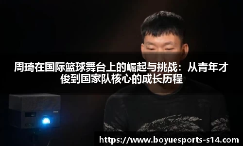 周琦在国际篮球舞台上的崛起与挑战：从青年才俊到国家队核心的成长历程